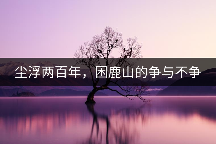 塵浮兩百年，困鹿山的爭(zhēng)與不爭(zhēng)