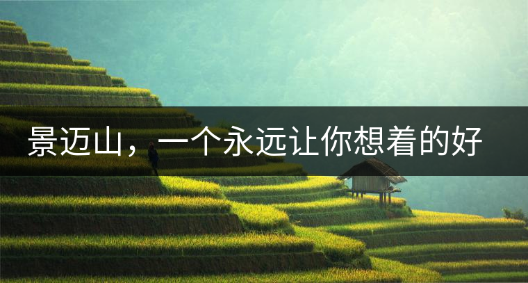 景邁山，一個(gè)永遠(yuǎn)讓你想著的好地方