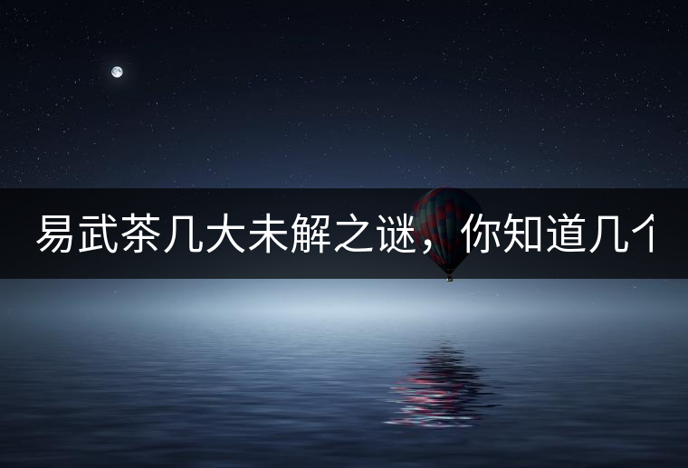 易武茶幾大未解之謎，你知道幾個？