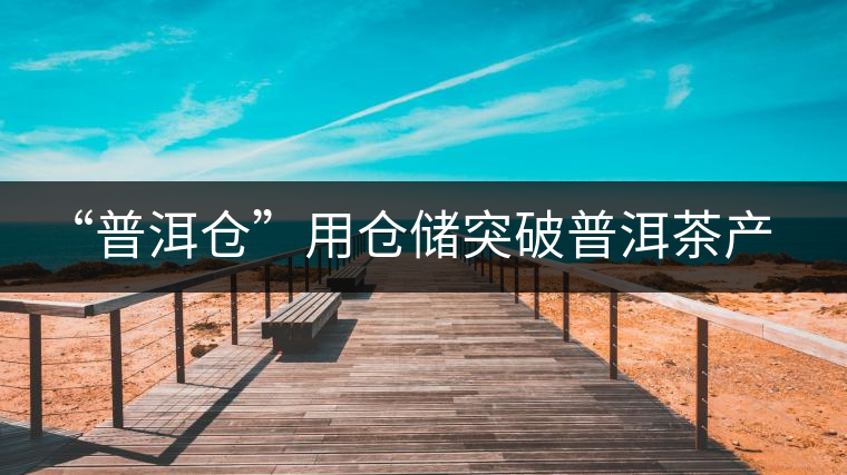 “普洱倉(cāng)”用倉(cāng)儲(chǔ)突破普洱茶產(chǎn)業(yè)發(fā)展瓶頸【品茗鑒山專欄/首發(fā)】