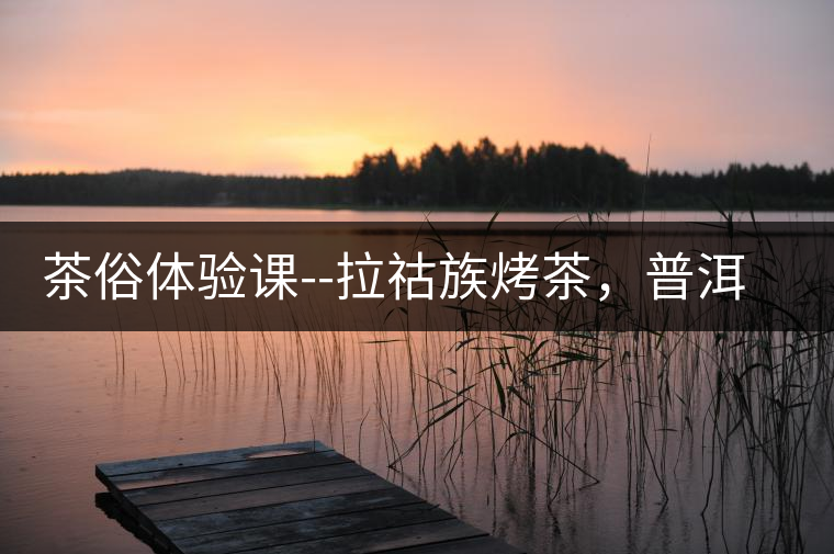 茶俗體驗(yàn)課--拉祜族烤茶，普洱茶壓餅