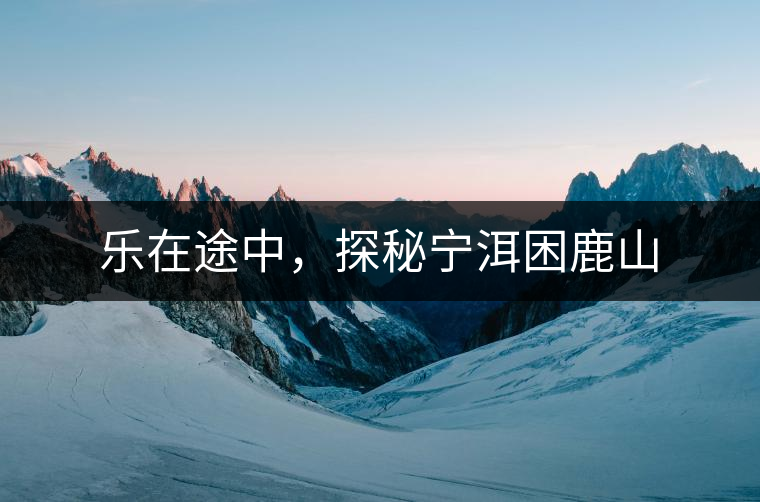 樂(lè)在途中，探秘寧洱困鹿山