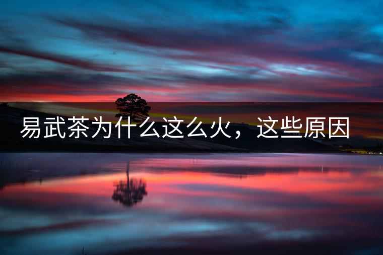 易武茶為什么這么火，這些原因你知道嗎？