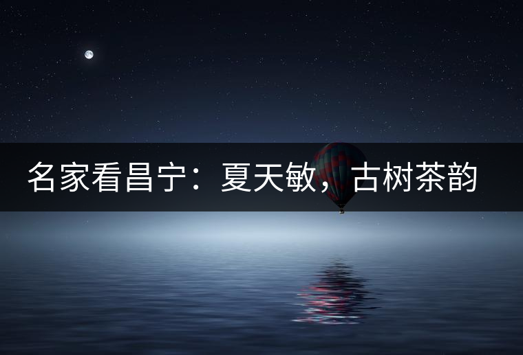 名家看昌寧：夏天敏，古樹茶韻漾胸際