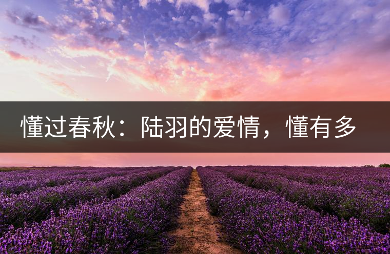 懂過春秋：陸羽的愛情，懂有多深愛就有多沉