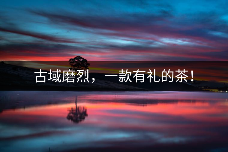 古域磨烈，一款有禮的茶！