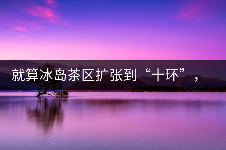 就算冰島茶區(qū)擴(kuò)張到“十環(huán)”，我們也要在二環(huán)內(nèi)建個(gè)別墅