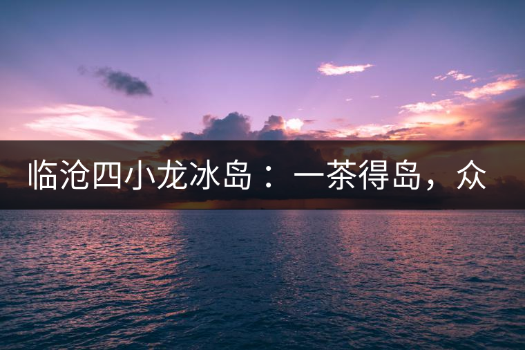 臨滄四小龍冰島 ：一茶得島，眾山皆冰