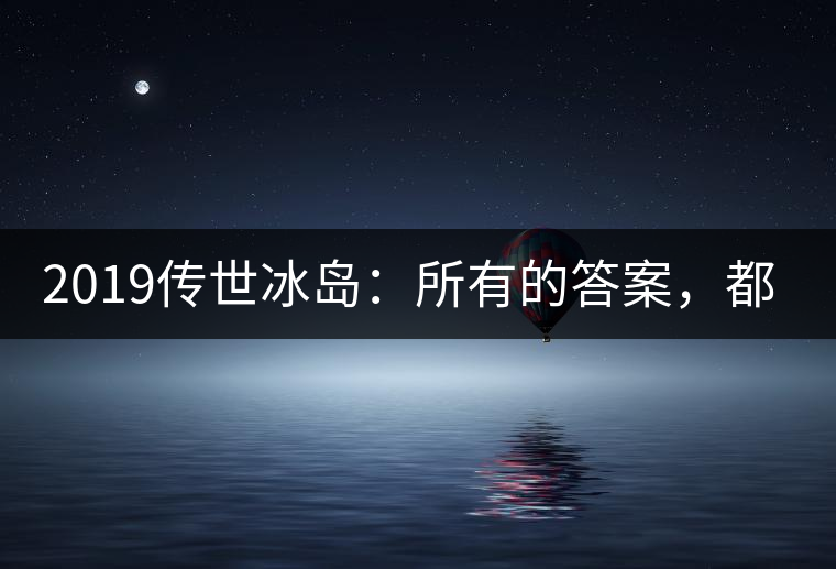 2019傳世冰島：所有的答案，都不在熟悉那條路上！
