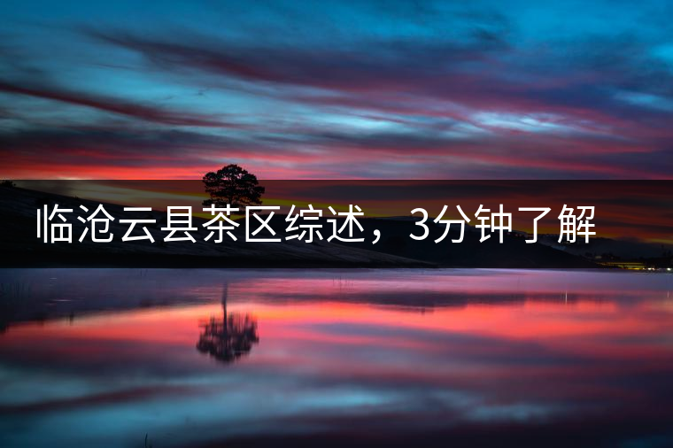 臨滄云縣茶區(qū)綜述，3分鐘了解云縣古樹茶