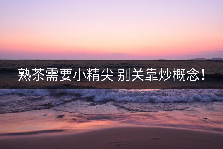 熟茶需要小精尖 別關(guān)靠炒概念！