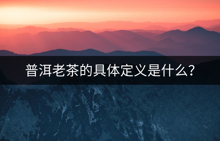 普洱老茶的具體定義是什么？