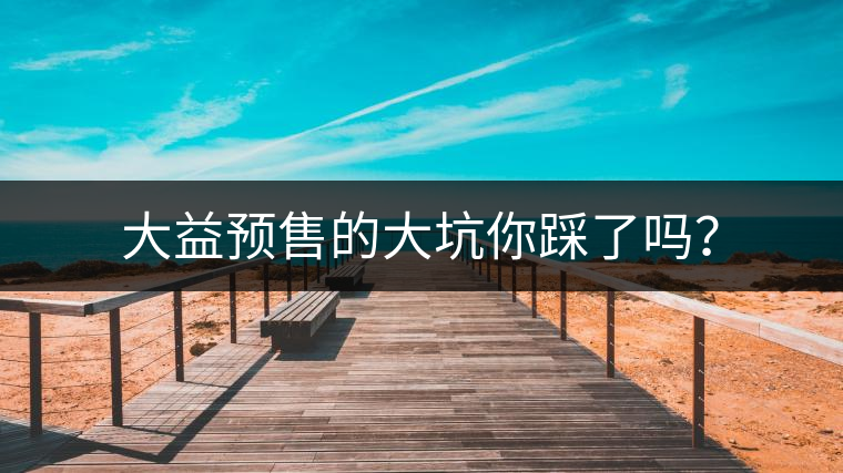 大益預(yù)售的大坑你踩了嗎？