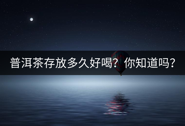 普洱茶存放多久好喝？你知道嗎？