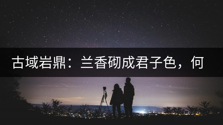 古域巖鼎：蘭香砌成君子色，何故帝王夸娜罕！