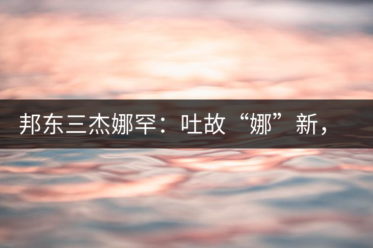 邦東三杰娜罕：吐故“娜”新，震“罕”人心