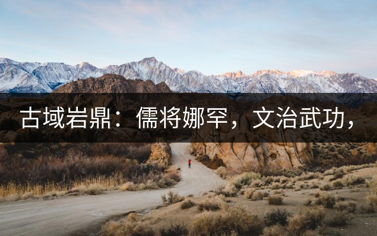 古域巖鼎：儒將娜罕，文治武功，興國安邦！