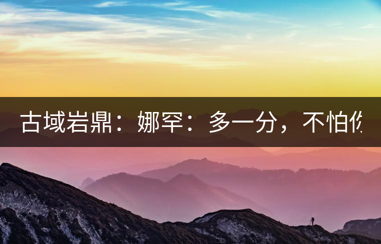 古域巖鼎：娜罕：多一分，不怕你驕傲！