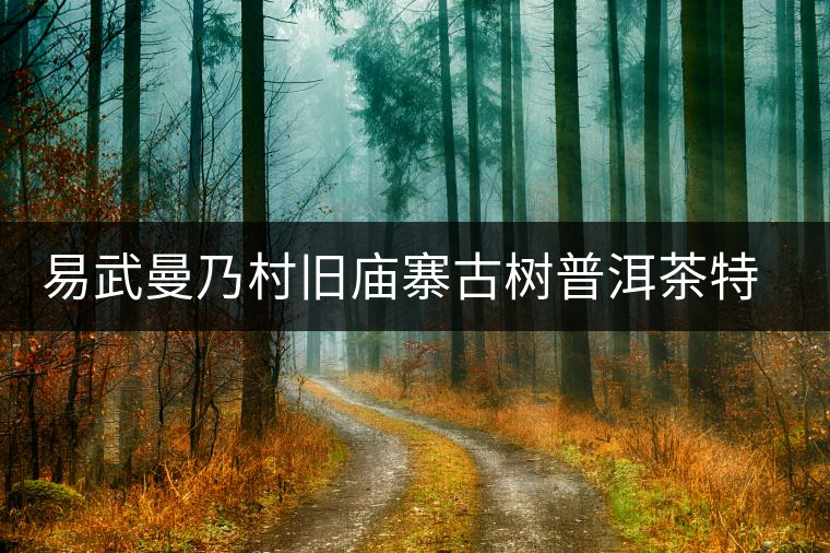 易武曼乃村舊廟寨古樹普洱茶特點(diǎn)介紹