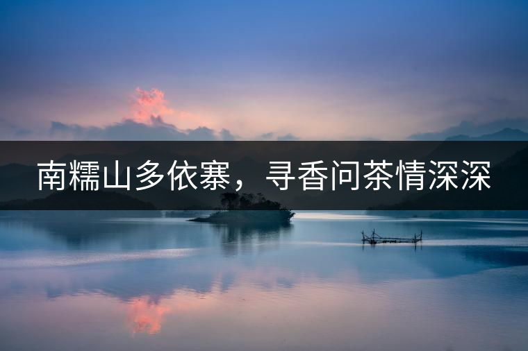 南糯山多依寨，尋香問茶情深深