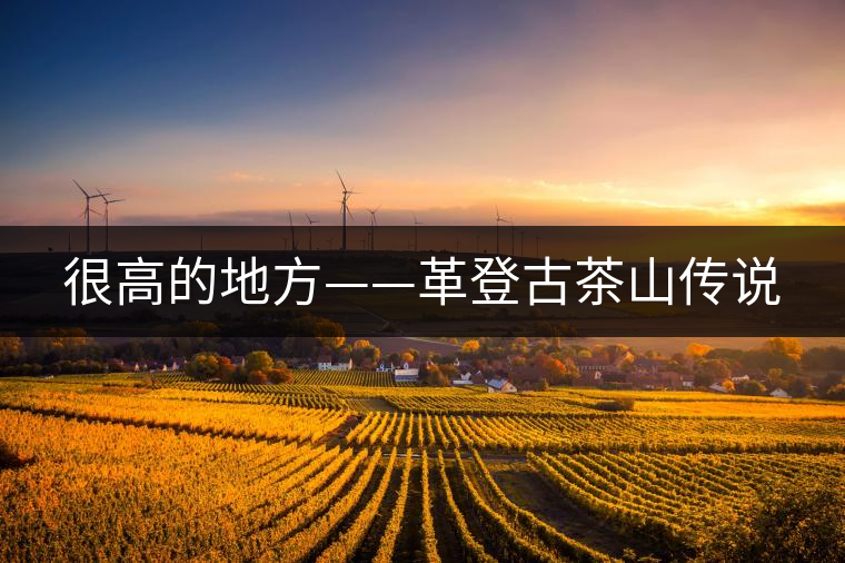 很高的地方——革登古茶山傳說(shuō) 很高的地方——革登古茶山傳說(shuō)