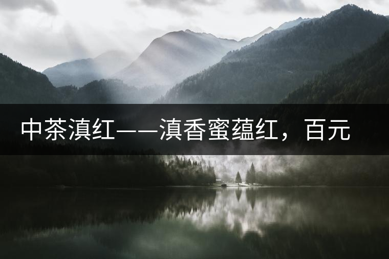 中茶滇紅——滇香蜜蘊(yùn)紅，百元級口糧好茶