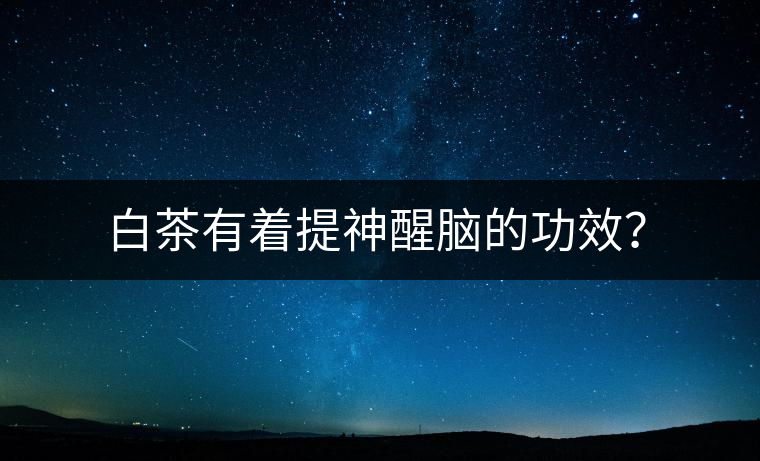 白茶有著提神醒腦的功效？