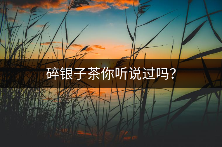 碎銀子茶你聽(tīng)說(shuō)過(guò)嗎？