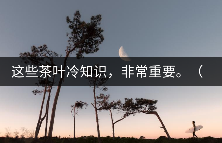 這些茶葉冷知識，非常重要。（老茶人的經(jīng)驗之談）