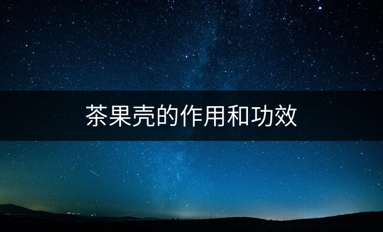 茶果殼的作用和功效 茶果殼的作用和功效