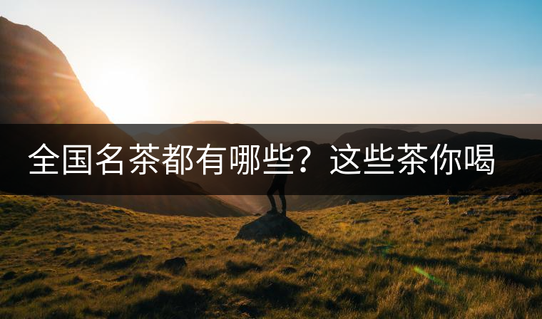 全國(guó)名茶都有哪些？這些茶你喝過(guò)嗎