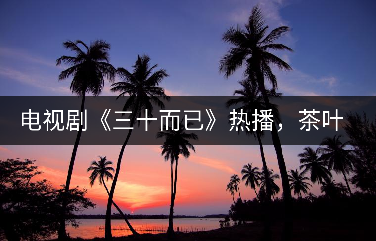 電視劇《三十而已》熱播，茶葉卻莫名其妙地火了