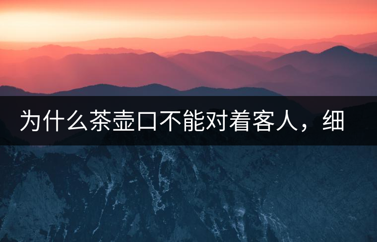 為什么茶壺口不能對(duì)著客人，細(xì)說(shuō)茶桌禮儀