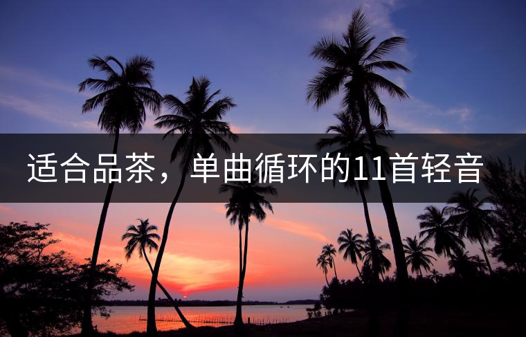 適合品茶，單曲循環(huán)的11首輕音樂，建議收藏