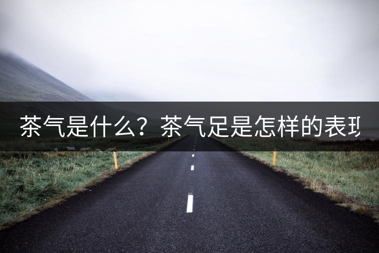 茶氣是什么？茶氣足是怎樣的表現(xiàn)？
