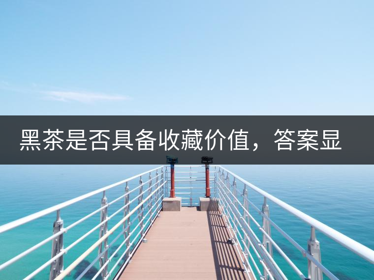 黑茶是否具備收藏價(jià)值，答案顯而易見