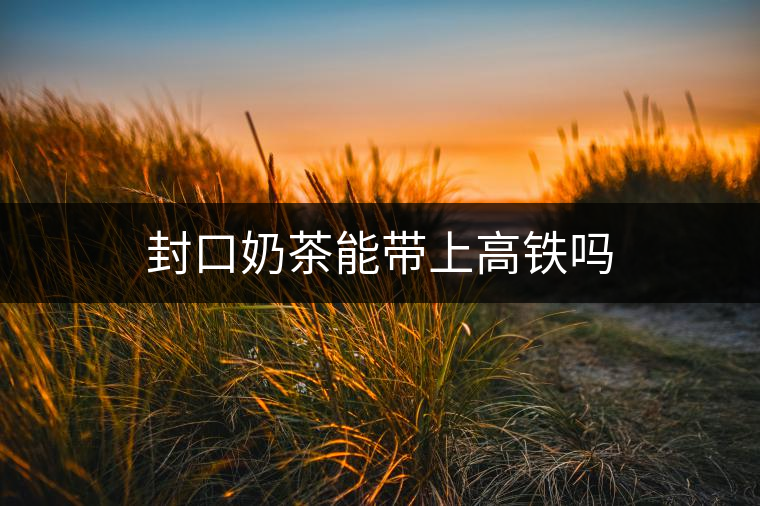 封口奶茶能帶上高鐵嗎