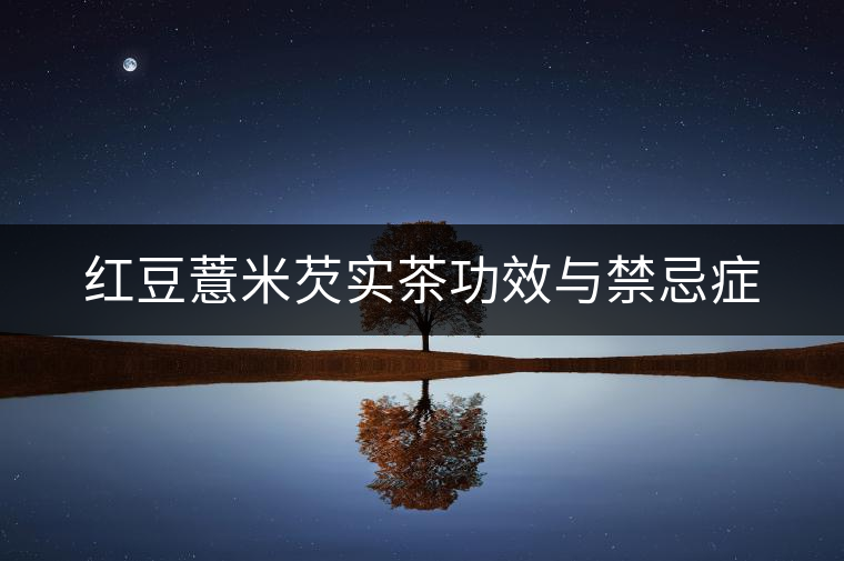 紅豆薏米芡實(shí)茶功效與禁忌癥 紅豆薏米芡實(shí)茶功效與禁忌癥