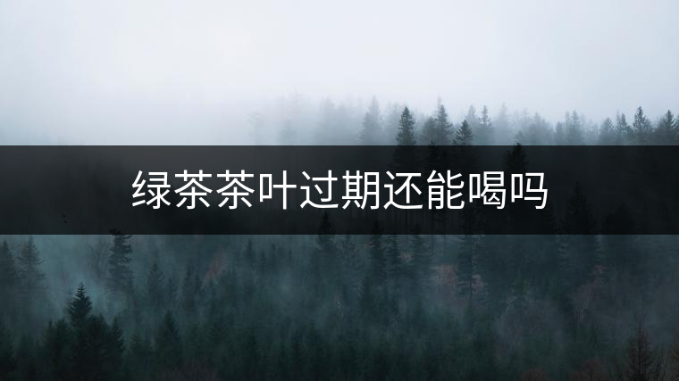 綠茶茶葉過期還能喝嗎 綠茶茶葉過期還能喝嗎