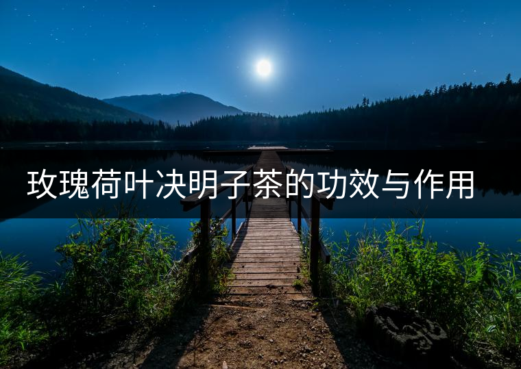 玫瑰荷葉決明子茶的功效與作用及禁忌