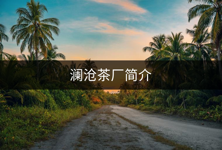 瀾滄茶廠簡(jiǎn)介 瀾滄茶廠簡(jiǎn)介