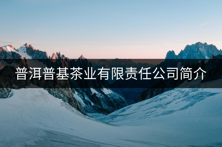 普洱普基茶業(yè)有限責任公司簡介 普洱普基茶業(yè)有限責任公司簡介