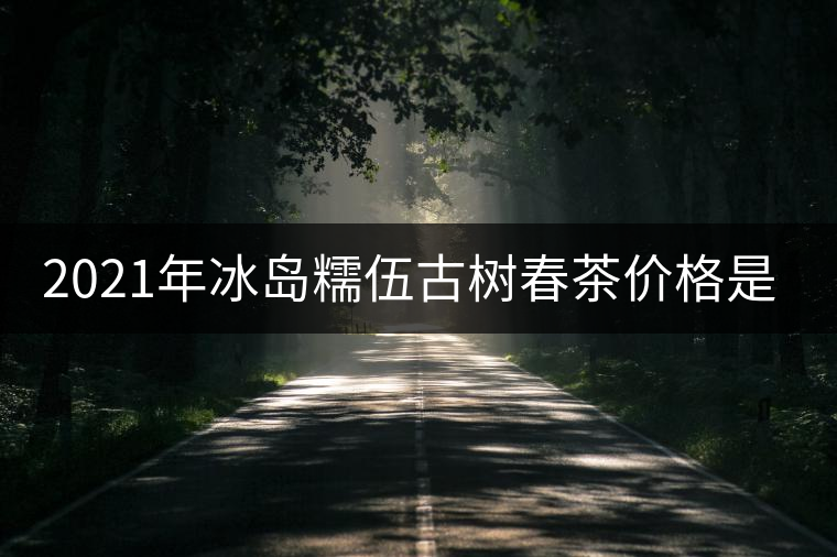 2021年冰島糯伍古樹春茶價(jià)格是多少？