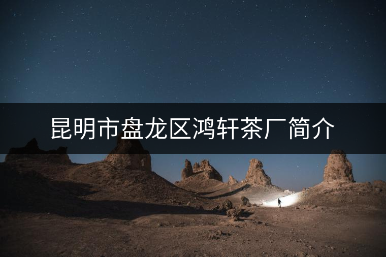 昆明市盤龍區(qū)鴻軒茶廠簡(jiǎn)介