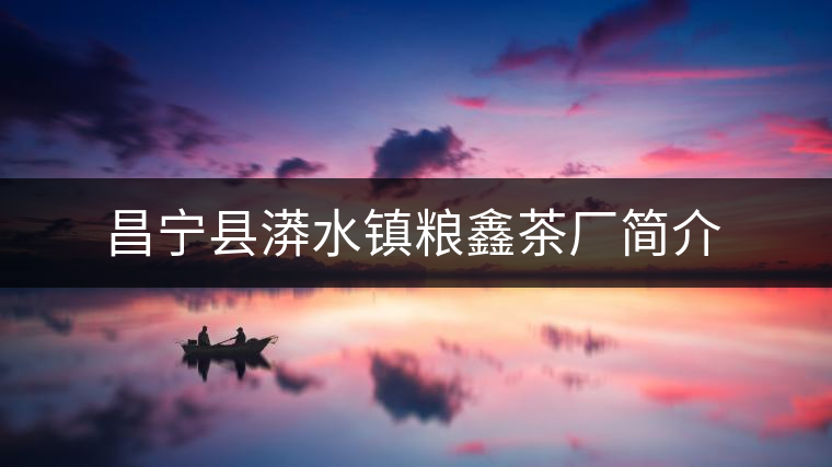 昌寧縣漭水鎮(zhèn)糧鑫茶廠(chǎng)簡(jiǎn)介 昌寧縣漭水鎮(zhèn)糧鑫茶廠(chǎng)簡(jiǎn)介