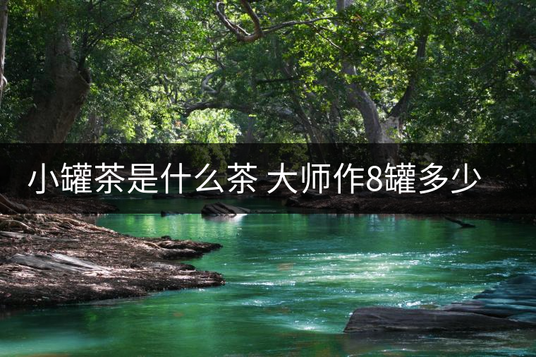 小罐茶是什么茶 大師作8罐多少錢(qián) 小罐茶是什么茶 大師作8罐多少錢(qián)