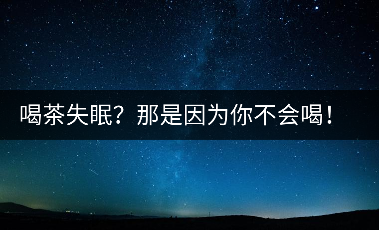 喝茶失眠？那是因?yàn)槟悴粫?huì)喝！這些技巧教給你好好用起來(lái)