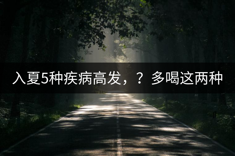 入夏5種疾病高發(fā)，？多喝這兩種茶！