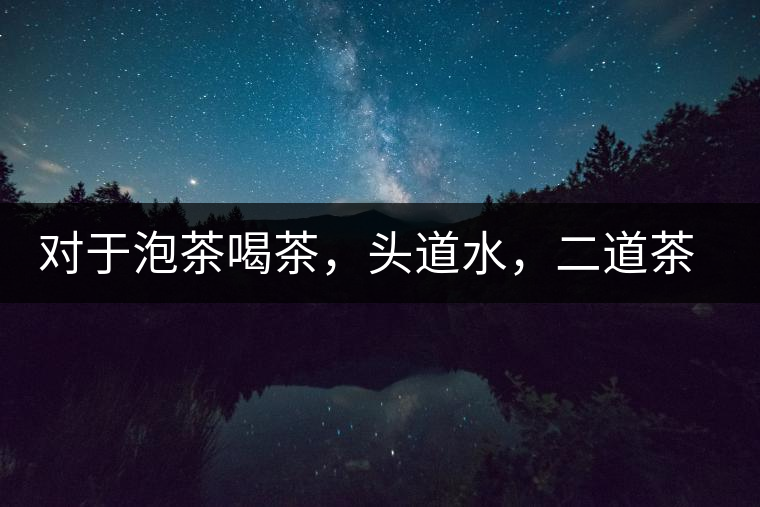 對于泡茶喝茶，頭道水，二道茶，三道四道是精華