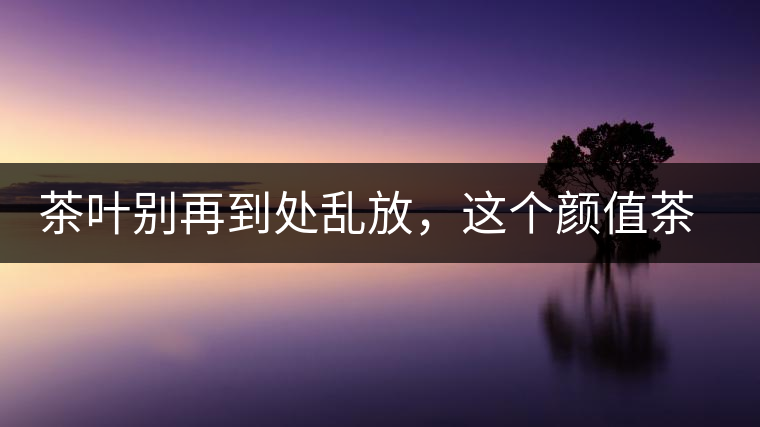 茶葉別再到處亂放，這個顏值茶葉罐讓好茶有個家！